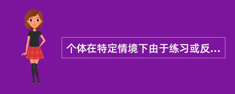 个体在特定情境下由于练习或反复经验而产生的行为或行为潜能的较持久的变化是（）。