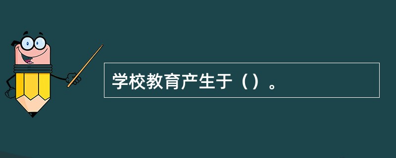 学校教育产生于（）。