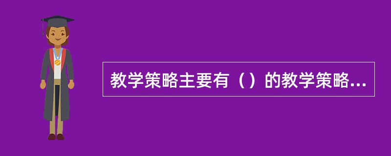 教学策略主要有（）的教学策略、（）的教学策略和个别化教学策略。