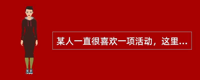 某人一直很喜欢一项活动，这里主要体现的是态度的（）成分。