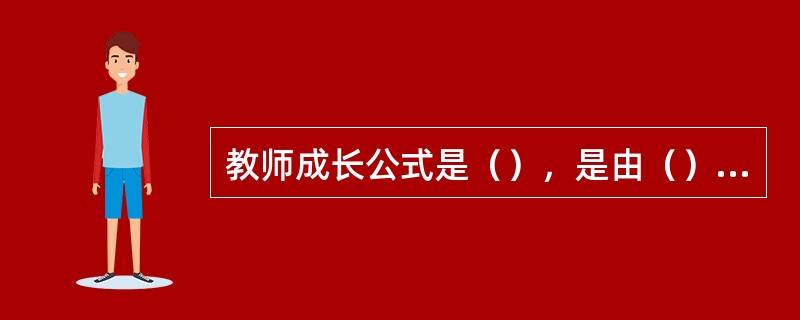 教师成长公式是（），是由（）提出的。