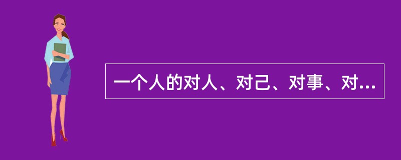 一个人的对人、对己、对事、对物的态度是（）。