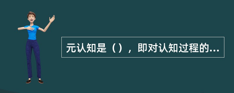 元认知是（），即对认知过程的知识和观念与对认知行为的调节与控制。