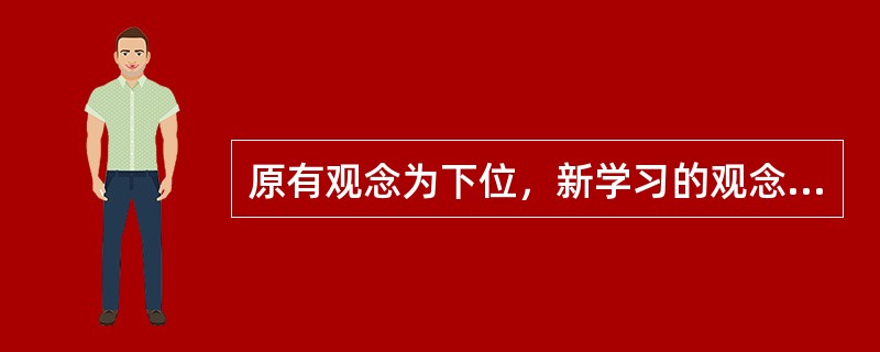 原有观念为下位，新学习的观念是原有观念的上位观念，这种学习是（）
