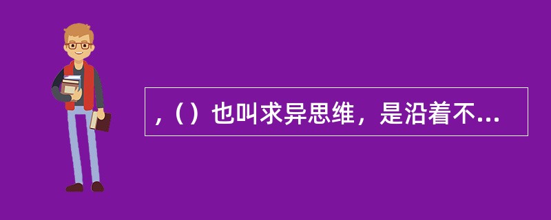 ,（）也叫求异思维，是沿着不同的方向去探求多种答案的思维形式。