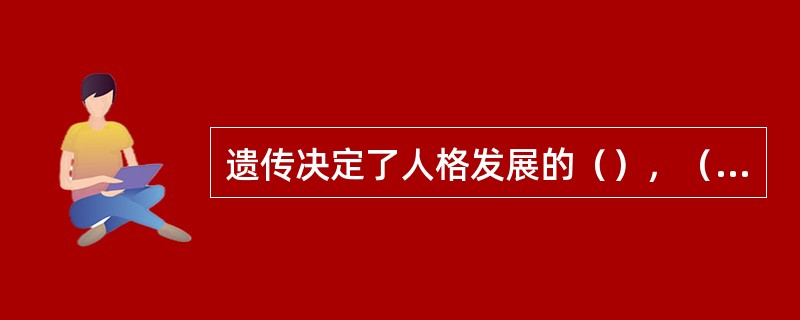 遗传决定了人格发展的（），（）决定了人格发展的现实性。