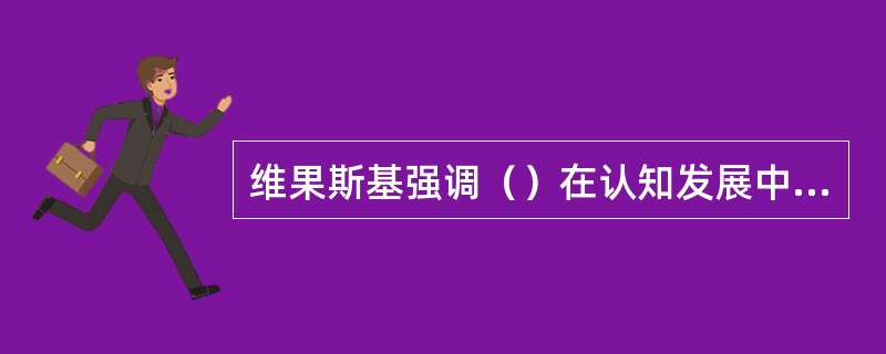 维果斯基强调（）在认知发展中的作用。