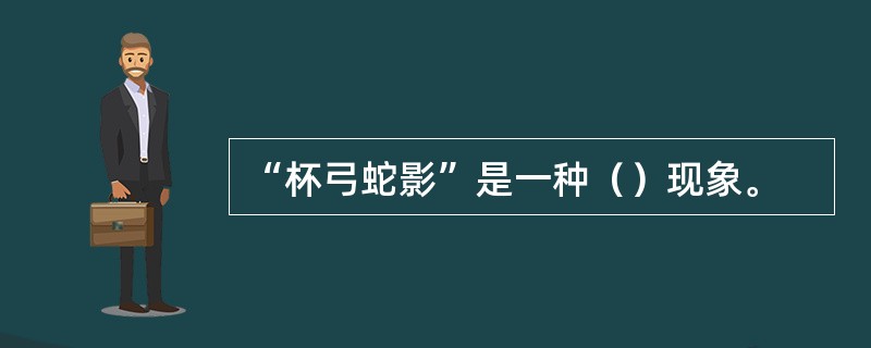 “杯弓蛇影”是一种（）现象。