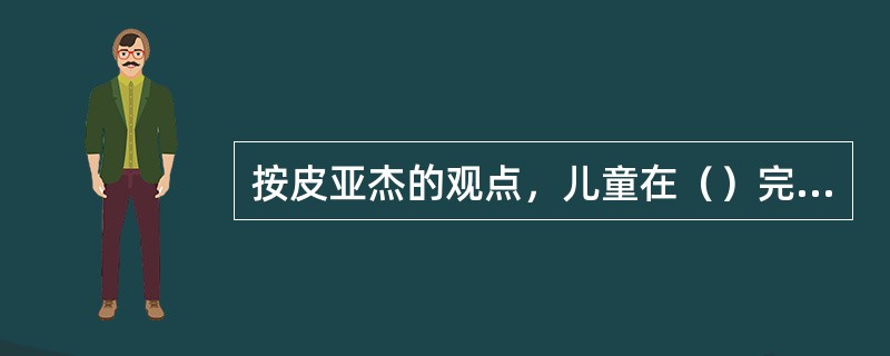 按皮亚杰的观点，儿童在（）完成“守恒”任务。