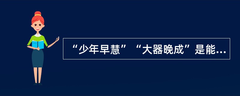 “少年早慧”“大器晚成”是能力发展水平不同的表现。（）