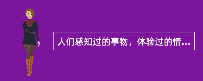 人们感知过的事物，体验过的情感都可能会在人脑中留下痕迹，以后见到的时候能认出来或者不见的时候能回忆起来，这是属于（）