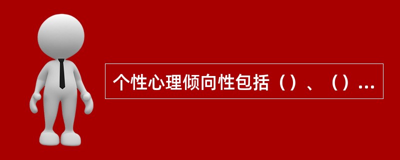 个性心理倾向性包括（）、（）兴趣、爱好、信念、理想、世界观等。