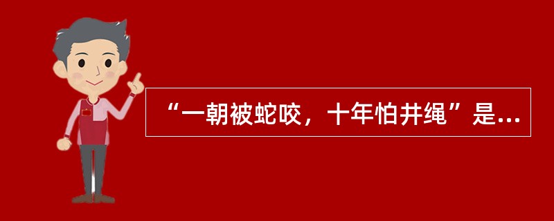 “一朝被蛇咬，十年怕井绳”是（）