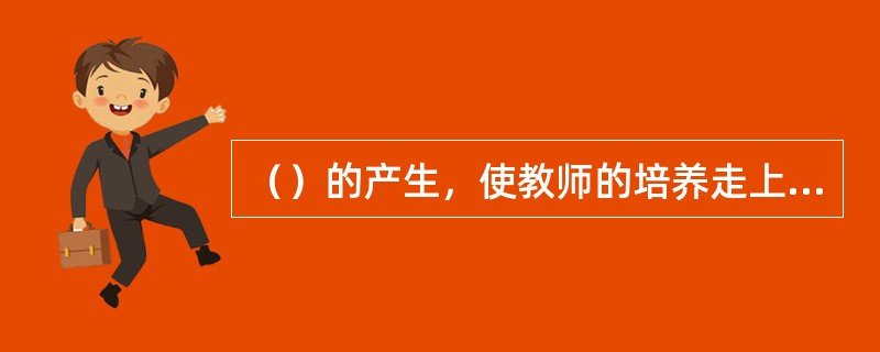 （）的产生，使教师的培养走上专门化的道路。