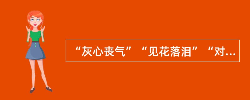 “灰心丧气”“见花落泪”“对月伤神”的情绪状态是（）