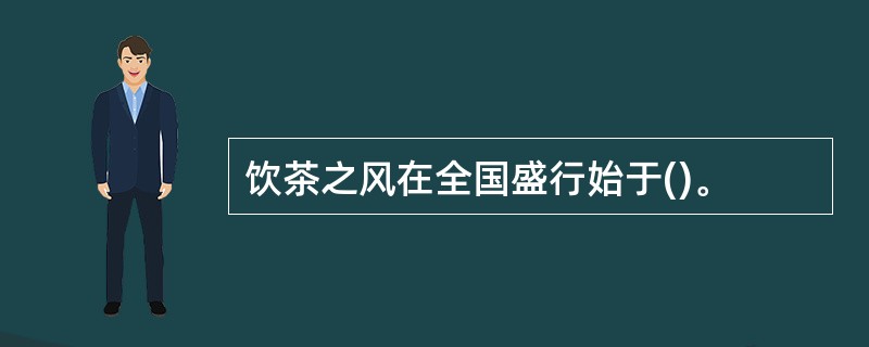 饮茶之风在全国盛行始于()。