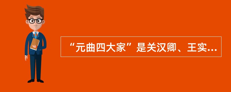 “元曲四大家”是关汉卿、王实甫、马致远和郑光祖。（）