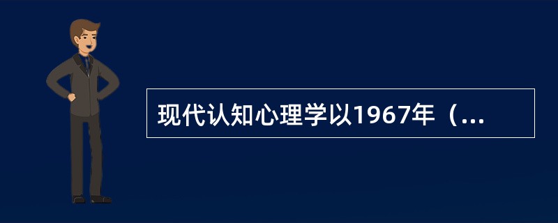 现代认知心理学以1967年（）出版的（）为诞生标志。