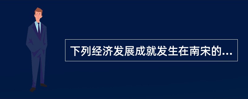 下列经济发展成就发生在南宋的是()。
