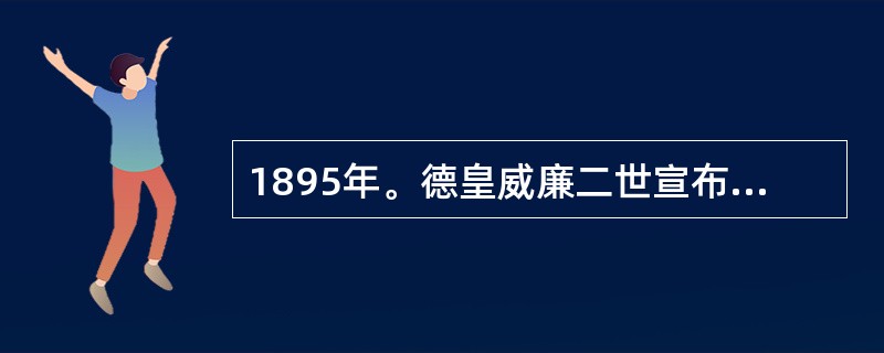 1895年。德皇威廉二世宣布：“德意志帝国变成世界帝国……，德国的货物、德国的知识、德国的勤奋要漂洋过海。”这番话反映的实质是()。