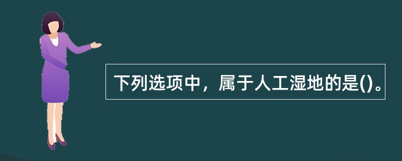 下列选项中，属于人工湿地的是()。