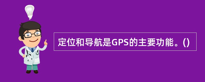 定位和导航是GPS的主要功能。()