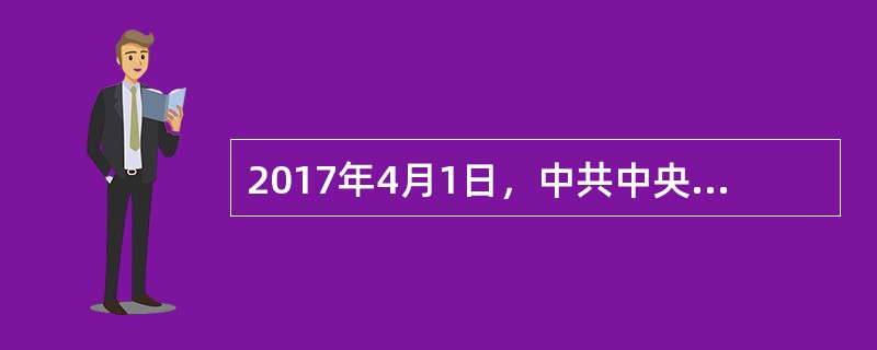 2017年4月1日，中共中央、国务院决定设立河北雄安新区。这是以习近平同志为核心的党中央作出的一项重大的历史性战略选择，是继深圳经济特区和上海浦东新区之后又一具有全国意义的新区，是千年大计、国家大事。