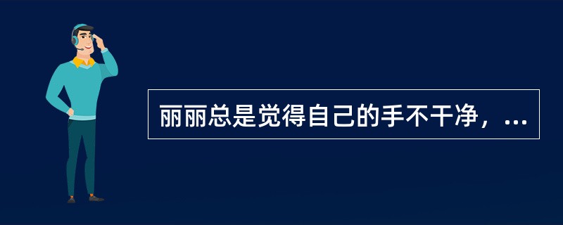 丽丽总是觉得自己的手不干净，因此常常要反复地洗手，这属于（）。