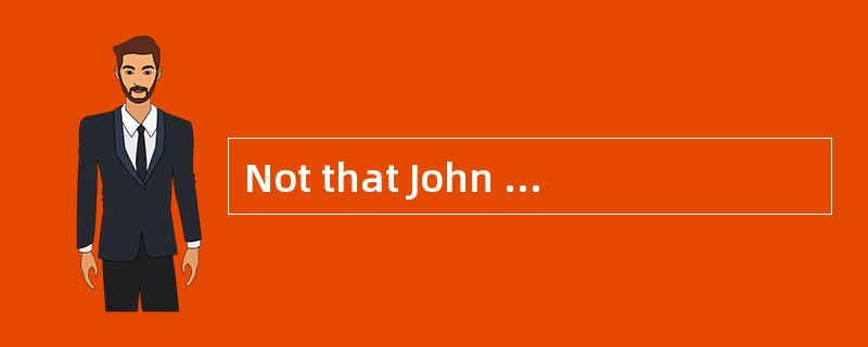 Not that John doesn′t want to help you,______ it′ s beyond his power.