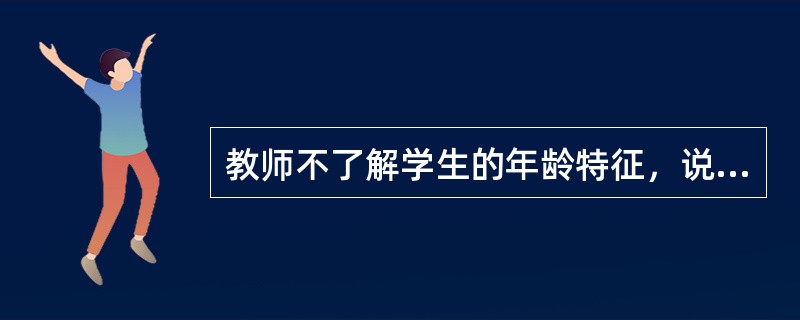 教师不了解学生的年龄特征，说明他缺乏()