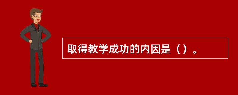 取得教学成功的内因是（）。