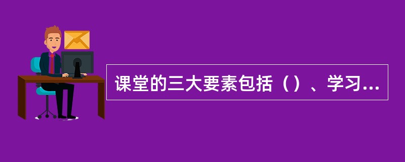 课堂的三大要素包括（）、学习过程和学习情境。