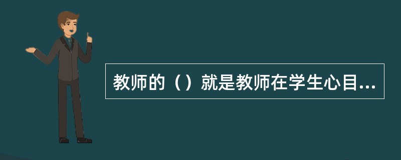 教师的（）就是教师在学生心目中的威望和信誉，是一种可以使教师对学生施加的影响产生积极效果的感召力和震撼力。