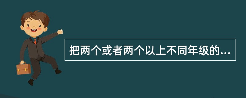 把两个或者两个以上不同年级的学生编在一个班级，由一位教师分别用不同的教材，在同一节课里对不同年级的学生采取直接教学和自主作业交替方式进行教学的组织形式是()