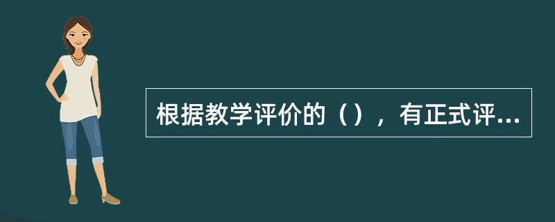 根据教学评价的（），有正式评价与非正式评价之分。