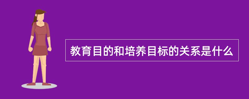 教育目的和培养目标的关系是什么