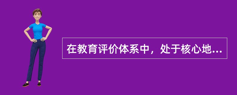 在教育评价体系中，处于核心地位的是（）。