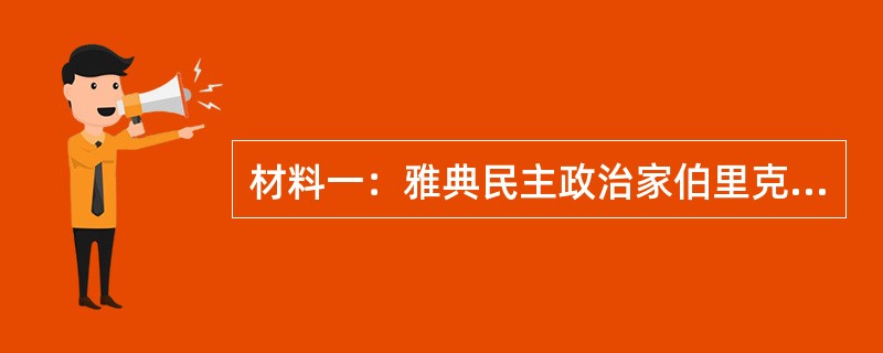 材料一：雅典民主政治家伯里克利在一次演讲中说：“我们的制度被称作民主政治，那是千真万确的，因为政权不是在少数人手中，而是在多数人手里。就法律而言，一切人在解决他们私人纠纷方面都是平等的；就人的价值而言