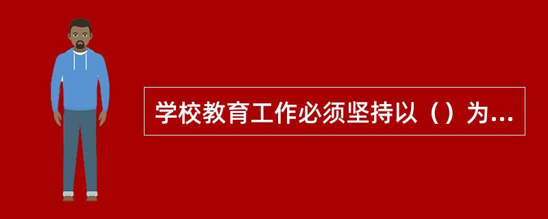 学校教育工作必须坚持以（）为中心。