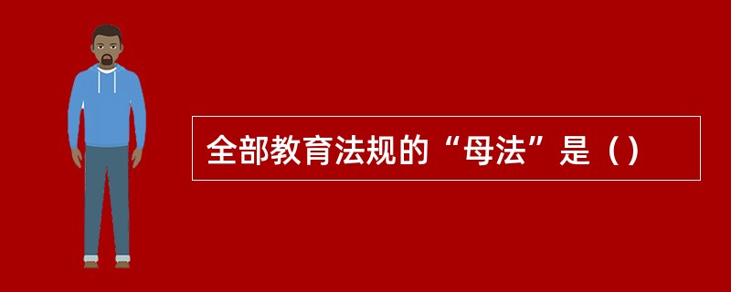 全部教育法规的“母法”是（）