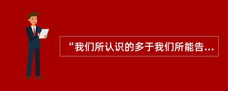 “我们所认识的多于我们所能告诉的”。这主要指的是()。