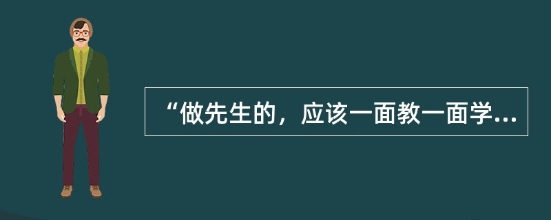 “做先生的，应该一面教一面学，并不是贩卖些知识来，就可以终身卖不尽的”。这一主张的提出者是()。