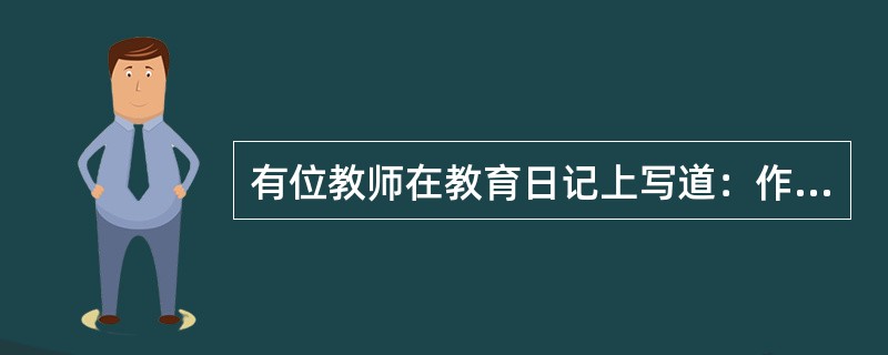 有位教师在教育日记上写道：作为一名中学教师，我热爱我的工作，并希望把自己所学到的一切知识都授予学生。为此，在平常教学活动中我比较注重激发学生的学习兴趣，让他们能主动参与到课堂教学过程中。但是，我真的感