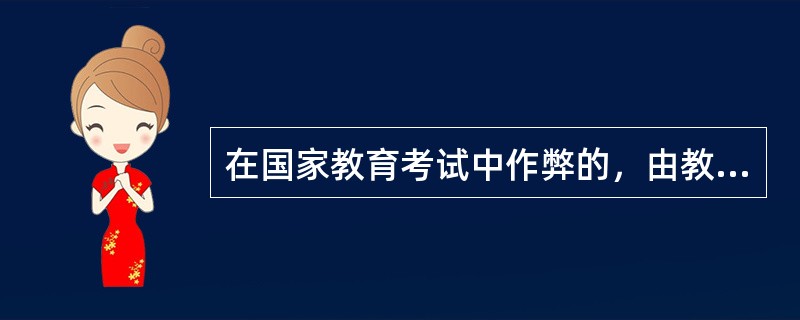 在国家教育考试中作弊的，由教育行政部门宣布考试无效，对直接负责的主管人员和其他直接责任人员，构成犯罪的，依法给予刑事处罚。（）