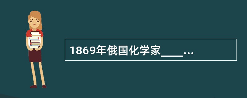 1869年俄国化学家__________提出了元素周期律并编制了第一个周期表。1871年，他对周期表做出了重要修改，纠正了一些元素的原子量。