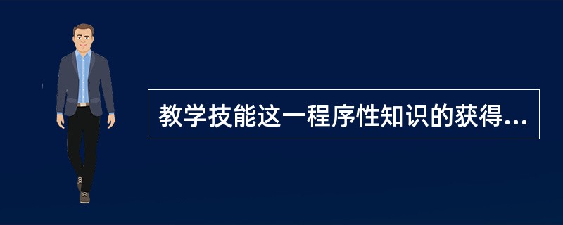 教学技能这一程序性知识的获得首先要经过陈述性知识的获得阶段，即必须知道“是什么”和“为什么”；然后才能正确和有效地解决“如何做”和“怎么办”的问题。（）