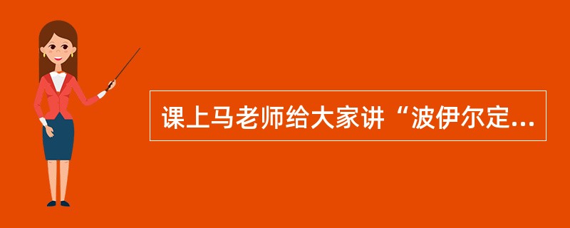 课上马老师给大家讲“波伊尔定律”，他说具有恒定质量和温度的气体，其压力与体积成反比。后来，他又出示一个公式“PXV=K”，并解释说P代表压力，V代表体积，K代表一个衡量（衡量中包括恒定的质量和温度）。