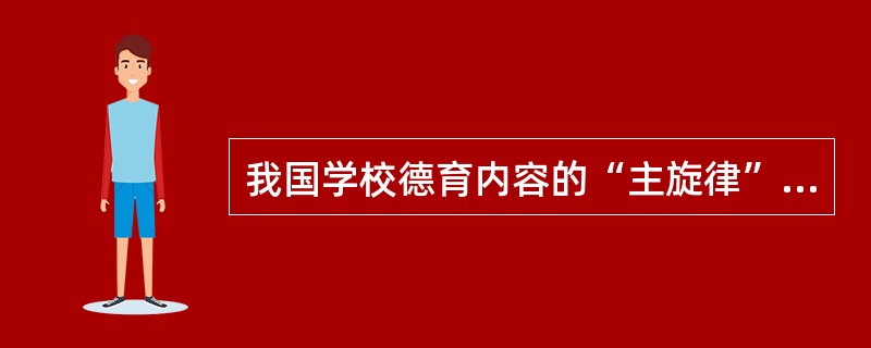 我国学校德育内容的“主旋律”是（）。