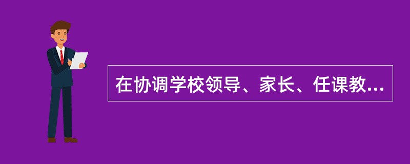 在协调学校领导、家长、任课教师的关系中，班主任起到()