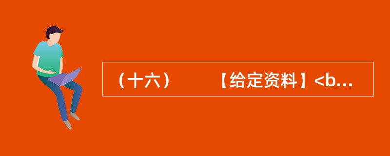 （十六）　　【给定资料】<br />　　1．黄河是中华民族的母亲河，是华夏文明的摇篮。黄河从青海源头，向东流经四川、甘肃、宁夏、内蒙古、陕西、山西、河南等省区，在山东垦利县注入渤海，全长5